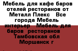 Мебель для кафе,баров,отелей,ресторанов от Металл Плекс - Все города Мебель, интерьер » Мебель для баров, ресторанов   . Тамбовская обл.,Моршанск г.